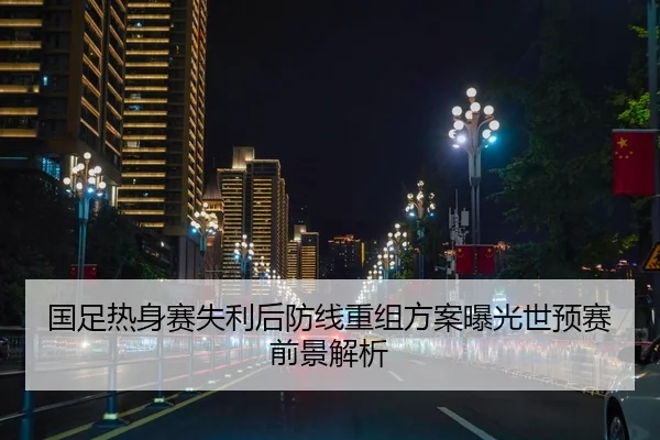 国足热身赛失利后防线重组方案曝光世预赛前景解析